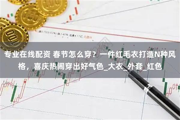 专业在线配资 春节怎么穿？一件红毛衣打造N种风格，喜庆热闹穿出好气色_大衣_外套_红色