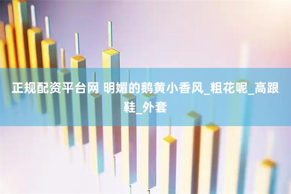 正规配资平台网 明媚的鹅黄小香风_粗花呢_高跟鞋_外套