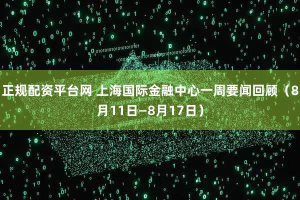 正规配资平台网 上海国际金融中心一周要闻回顾（8月11日—8月17日）
