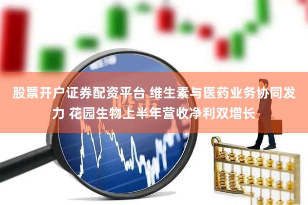 股票开户证券配资平台 维生素与医药业务协同发力 花园生物上半年营收净利双增长