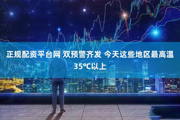 正规配资平台网 双预警齐发 今天这些地区最高温35℃以上