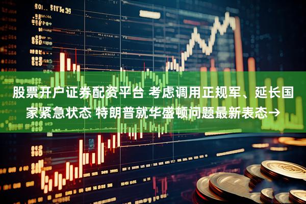 股票开户证券配资平台 考虑调用正规军、延长国家紧急状态 特朗普就华盛顿问题最新表态→