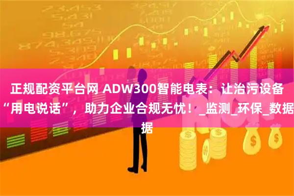 正规配资平台网 ADW300智能电表：让治污设备“用电说话”，助力企业合规无忧！_监测_环保_数据