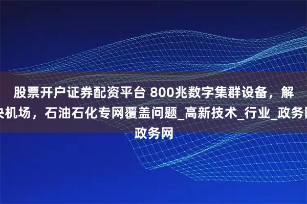 股票开户证券配资平台 800兆数字集群设备，解决机场，石油石化专网覆盖问题_高新技术_行业_政务网