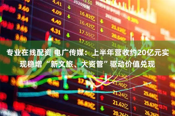 专业在线配资 电广传媒：上半年营收约20亿元实现稳增 “新文旅、大资管”驱动价值兑现
