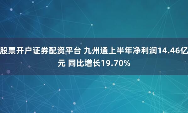 股票开户证券配资平台 九州通上半年净利润14.46亿元 同比增长19.70%