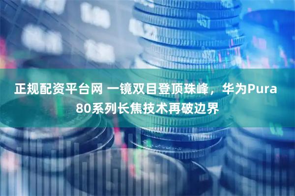 正规配资平台网 一镜双目登顶珠峰，华为Pura 80系列长焦技术再破边界