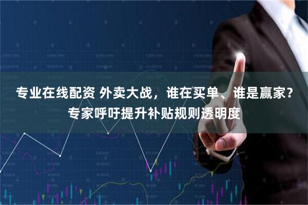 专业在线配资 外卖大战，谁在买单、谁是赢家？专家呼吁提升补贴规则透明度