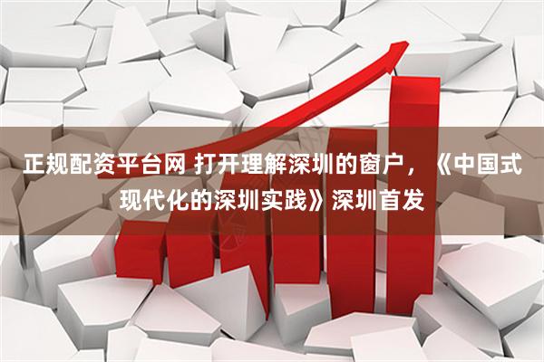 正规配资平台网 打开理解深圳的窗户，《中国式现代化的深圳实践》深圳首发