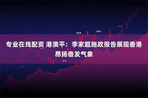 专业在线配资 港澳平：李家超施政报告展现香港昂扬奋发气象