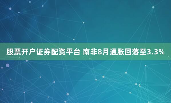 股票开户证券配资平台 南非8月通胀回落至3.3%