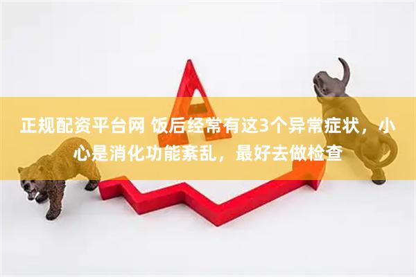 正规配资平台网 饭后经常有这3个异常症状，小心是消化功能紊乱，最好去做检查