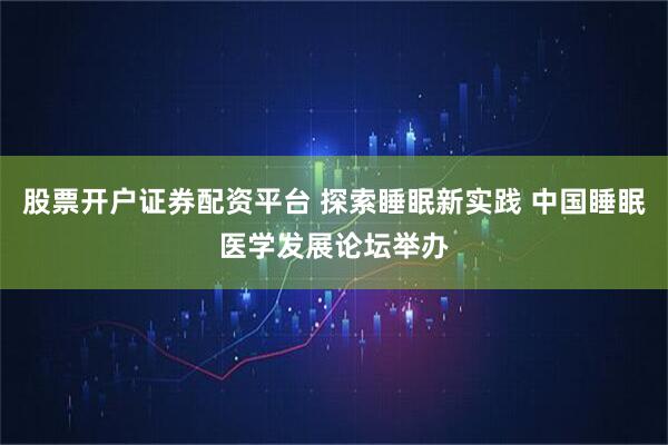 股票开户证券配资平台 探索睡眠新实践 中国睡眠医学发展论坛举办