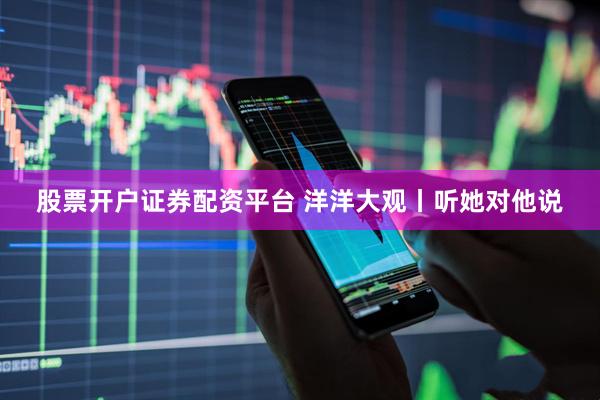 股票开户证券配资平台 洋洋大观丨听她对他说
