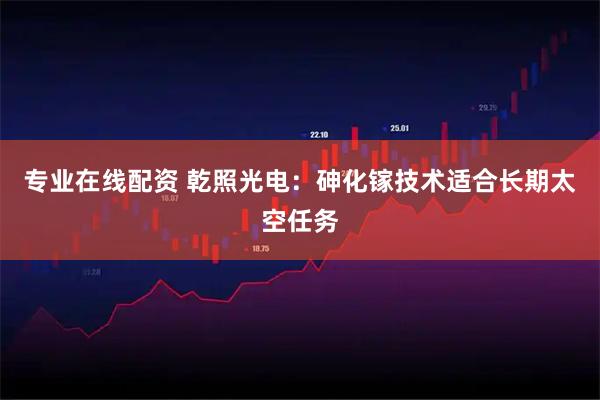 专业在线配资 乾照光电:砷化镓技术适合长期太空任务