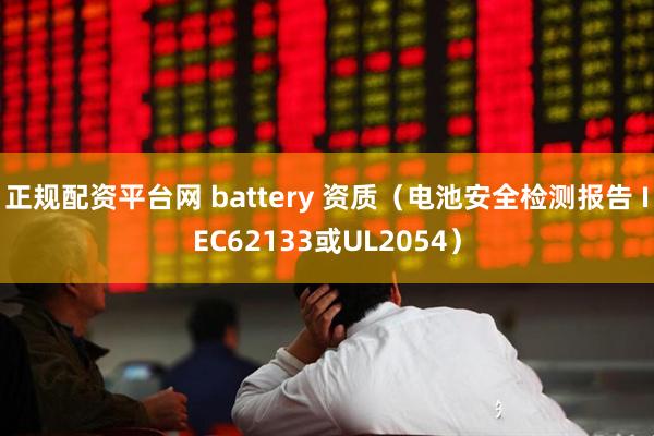 正规配资平台网 battery 资质(电池安全检测报告 IEC62133或UL2054)