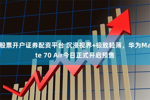 股票开户证券配资平台 沉浸视界+极致轻薄,华为Mate 70 Air今日正式开启预售