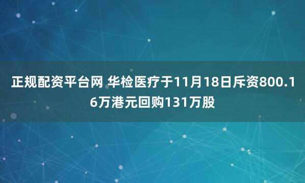 正规配资平台网 华检医疗于11月18日斥资800.16万港元回购131万股