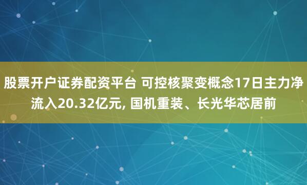 股票开户证券配资平台 可控核聚变概念17日主力净流入20.32亿元, 国机重装、长光华芯居前