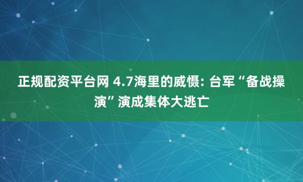 正规配资平台网 4.7海里的威慑: 台军“备战操演”演成集体大逃亡