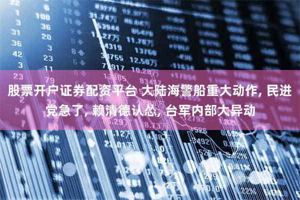 股票开户证券配资平台 大陆海警船重大动作, 民进党急了, 赖清德认怂, 台军内部大异动