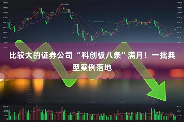 比较大的证券公司 “科创板八条”满月！一批典型案例落地