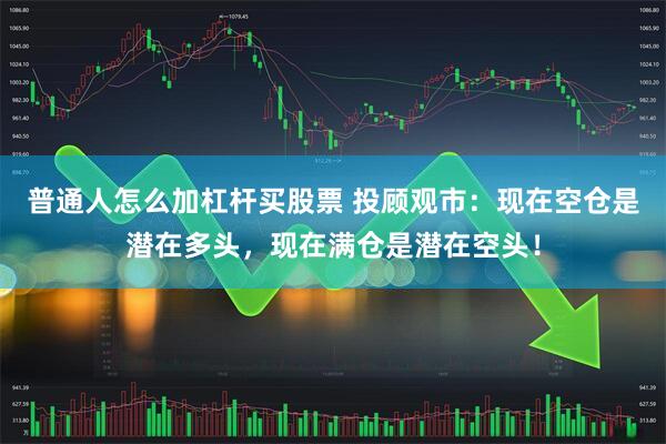 普通人怎么加杠杆买股票 投顾观市：现在空仓是潜在多头，现在满仓是潜在空头！