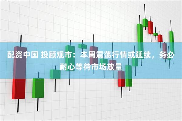 配资中国 投顾观市：本周震荡行情或延续，务必耐心等待市场放量