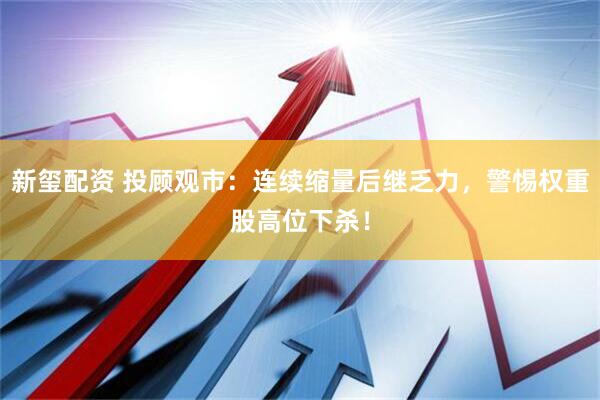 新玺配资 投顾观市：连续缩量后继乏力，警惕权重股高位下杀！