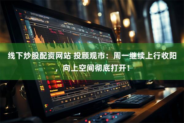 线下炒股配资网站 投顾观市：周一继续上行收阳，向上空间彻底打开！
