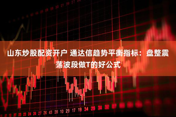山东炒股配资开户 通达信趋势平衡指标：盘整震荡波段做T的好公式