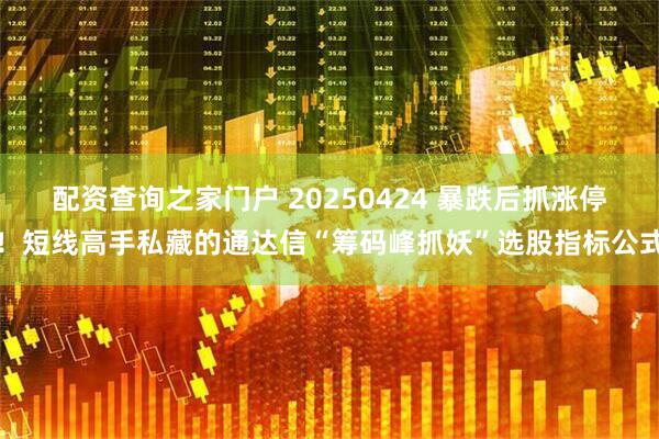 配资查询之家门户 20250424 暴跌后抓涨停！短线高手私藏的通达信“筹码峰抓妖”选股指标公式