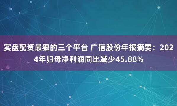 实盘配资最狠的三个平台 广信股份年报摘要：2024年归母净利润同比减少45.88%
