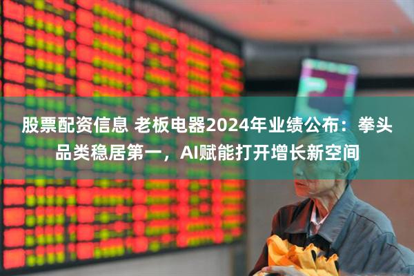 股票配资信息 老板电器2024年业绩公布：拳头品类稳居第一，AI赋能打开增长新空间