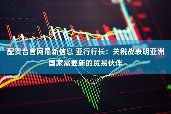 配资台官网最新信息 亚行行长：关税战表明亚洲国家需要新的贸易伙伴