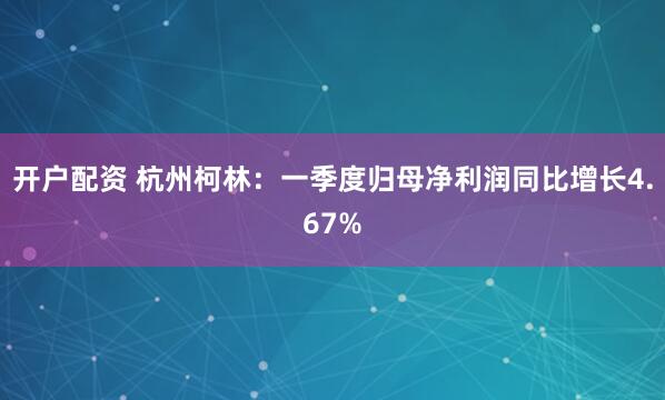 开户配资 杭州柯林：一季度归母净利润同比增长4.67%