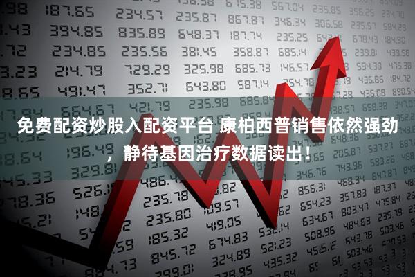 免费配资炒股入配资平台 康柏西普销售依然强劲，静待基因治疗数据读出！