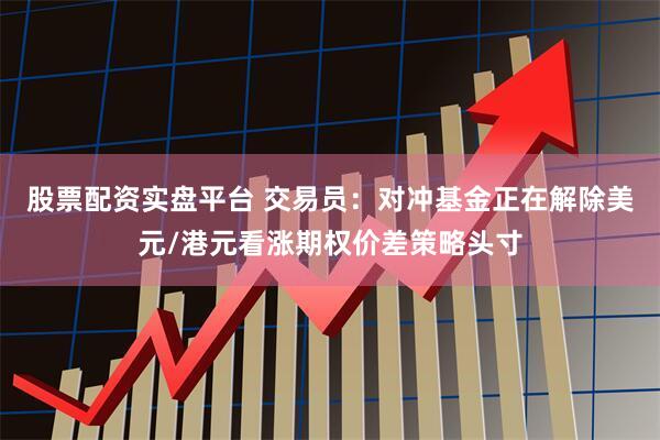 股票配资实盘平台 交易员：对冲基金正在解除美元/港元看涨期权价差策略头寸