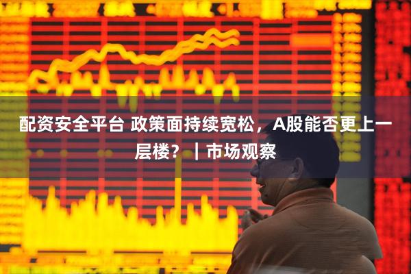 配资安全平台 政策面持续宽松，A股能否更上一层楼？｜市场观察