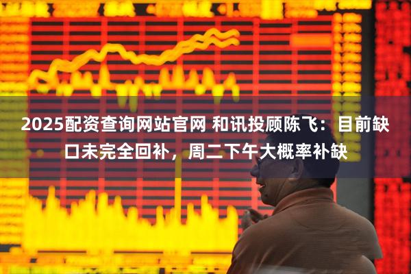 2025配资查询网站官网 和讯投顾陈飞：目前缺口未完全回补，周二下午大概率补缺