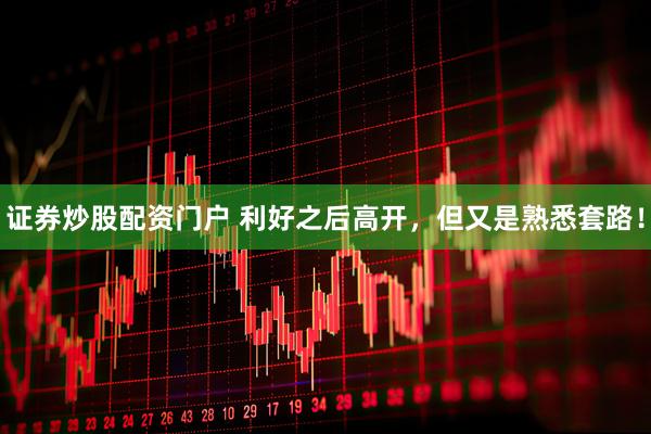 证券炒股配资门户 利好之后高开，但又是熟悉套路！