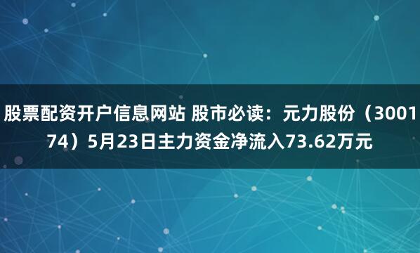 股票配资开户信息网站 股市必读：元力股份（300174）5月23日主力资金净流入73.62万元