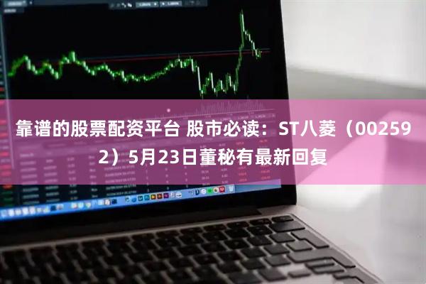 靠谱的股票配资平台 股市必读：ST八菱（002592）5月23日董秘有最新回复
