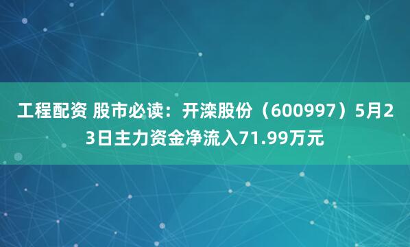 工程配资 股市必读：开滦股份（600997）5月23日主力资金净流入71.99万元