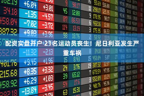 配资实盘开户 21名运动员丧生！尼日利亚发生严重车祸