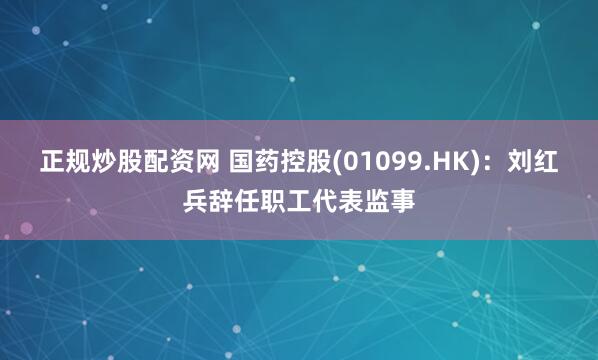 正规炒股配资网 国药控股(01099.HK)：刘红兵辞任职工代表监事