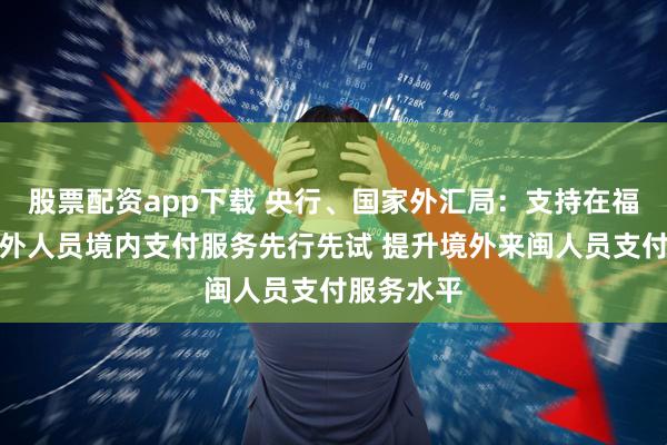 股票配资app下载 央行、国家外汇局：支持在福建开展境外人员境内支付服务先行先试 提升境外来闽人员支付服务水平