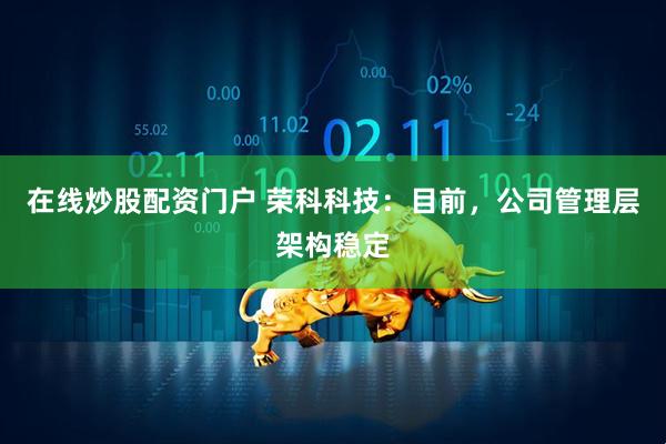在线炒股配资门户 荣科科技：目前，公司管理层架构稳定