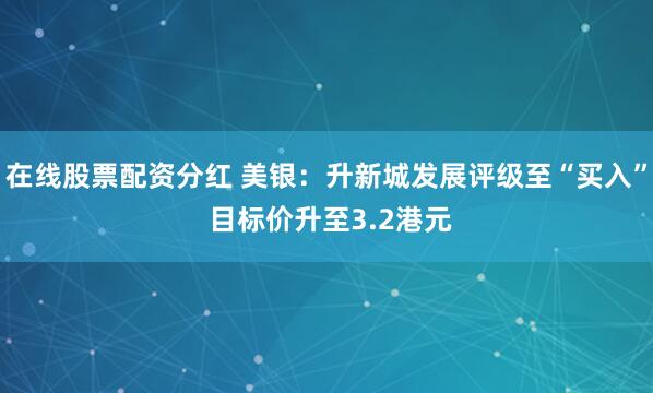在线股票配资分红 美银：升新城发展评级至“买入” 目标价升至3.2港元