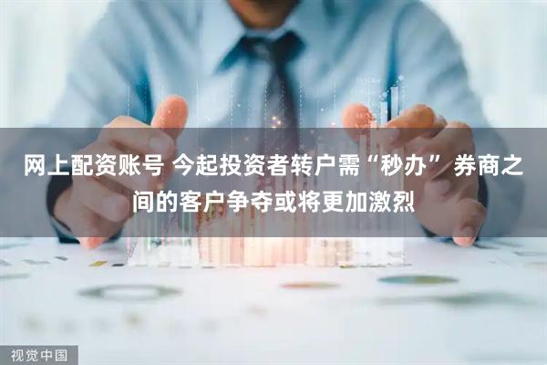 网上配资账号 今起投资者转户需“秒办” 券商之间的客户争夺或将更加激烈